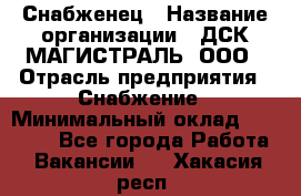 Снабженец › Название организации ­ ДСК МАГИСТРАЛЬ, ООО › Отрасль предприятия ­ Снабжение › Минимальный оклад ­ 30 000 - Все города Работа » Вакансии   . Хакасия респ.